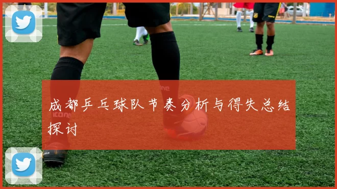 成都乒乓球队节奏分析与得失总结探讨