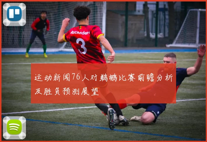 运动新闻76人对鹈鹕比赛前瞻分析及胜负预测展望