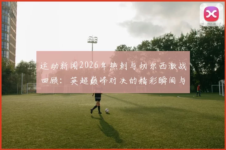 运动新闻2026年热刺与切尔西激战回顾：英超巅峰对决的精彩瞬间与战术解析