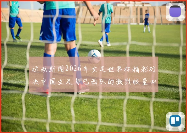 运动新闻2026年女足世界杯精彩对决中国女足与巴西队的激烈较量回顾